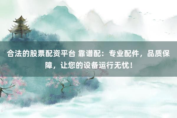 合法的股票配资平台 靠谱配：专业配件，品质保障，让您的设备运行无忧！