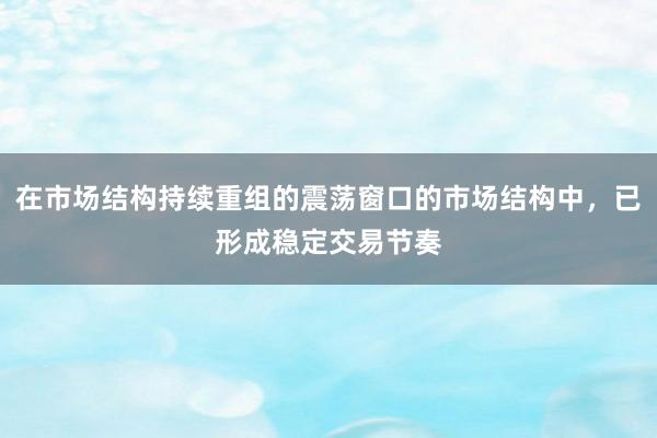 在市场结构持续重组的震荡窗口的市场结构中，已形成稳定交易节奏