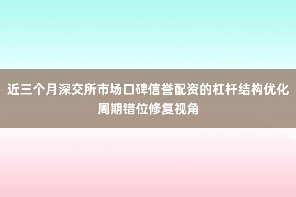 近三个月深交所市场口碑信誉配资的杠杆结构优化周期错位修复视角