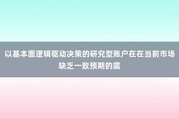 以基本面逻辑驱动决策的研究型账户在在当前市场缺乏一致预期的震