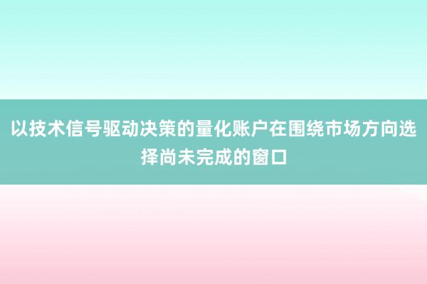 以技术信号驱动决策的量化账户在围绕市场方向选择尚未完成的窗口