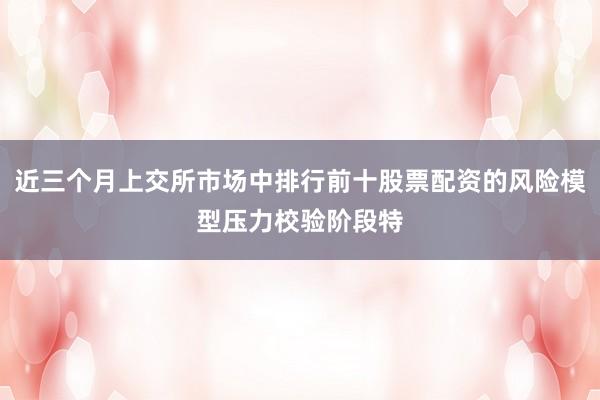 近三个月上交所市场中排行前十股票配资的风险模型压力校验阶段特