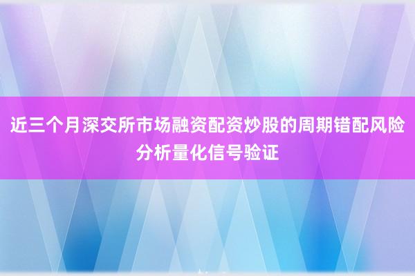 近三个月深交所市场融资配资炒股的周期错配风险分析量化信号验证