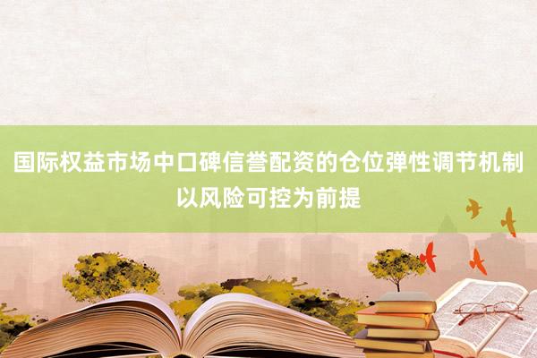 国际权益市场中口碑信誉配资的仓位弹性调节机制以风险可控为前提