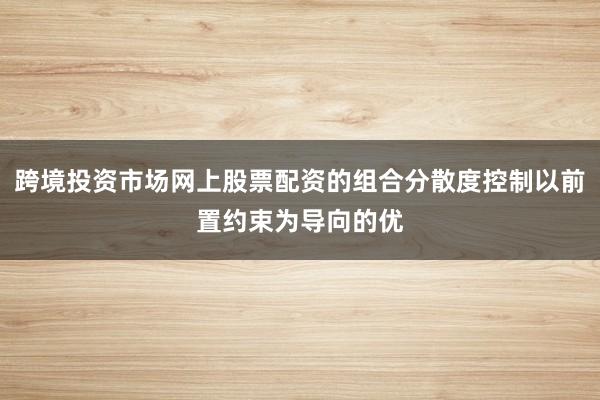 跨境投资市场网上股票配资的组合分散度控制以前置约束为导向的优
