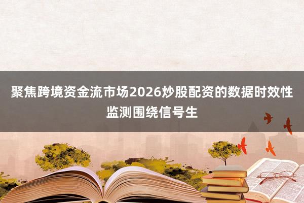 聚焦跨境资金流市场2026炒股配资的数据时效性监测围绕信号生
