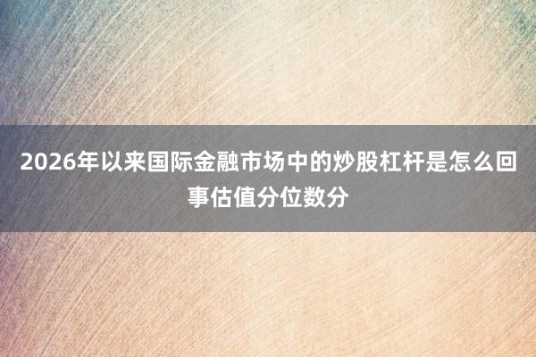 2026年以来国际金融市场中的炒股杠杆是怎么回事估值分位数分