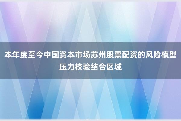 本年度至今中国资本市场苏州股票配资的风险模型压力校验结合区域