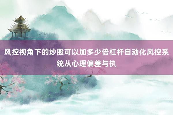 风控视角下的炒股可以加多少倍杠杆自动化风控系统从心理偏差与执