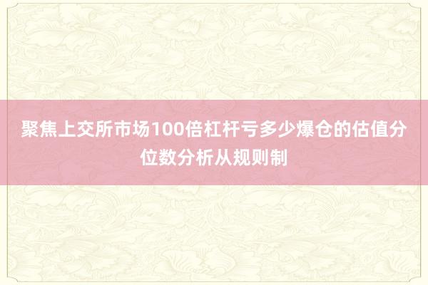 聚焦上交所市场100倍杠杆亏多少爆仓的估值分位数分析从规则制