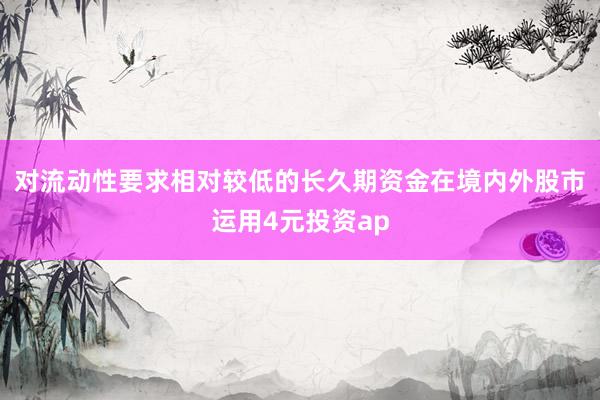对流动性要求相对较低的长久期资金在境内外股市运用4元投资ap