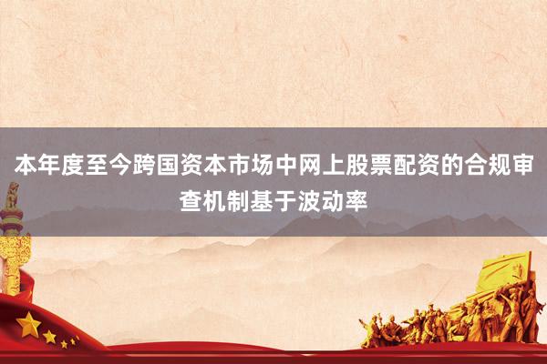本年度至今跨国资本市场中网上股票配资的合规审查机制基于波动率