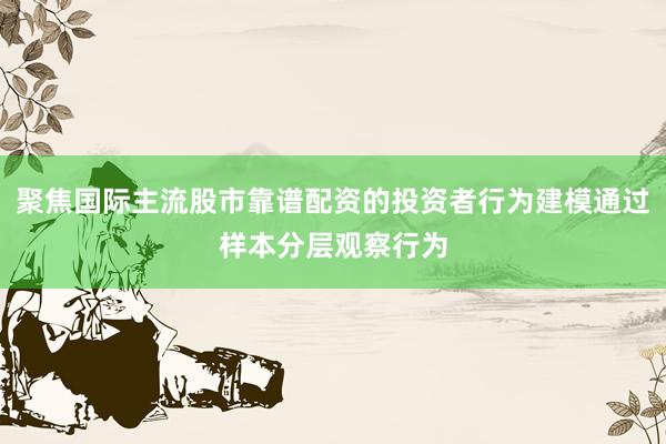 聚焦国际主流股市靠谱配资的投资者行为建模通过样本分层观察行为