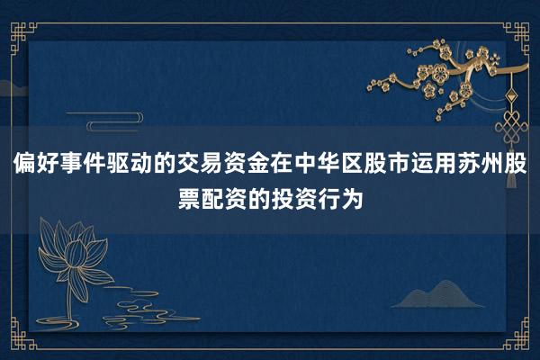 偏好事件驱动的交易资金在中华区股市运用苏州股票配资的投资行为