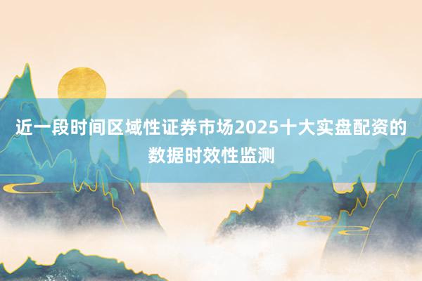 近一段时间区域性证券市场2025十大实盘配资的数据时效性监测