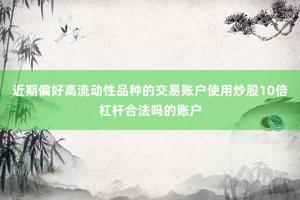 近期偏好高流动性品种的交易账户使用炒股10倍杠杆合法吗的账户