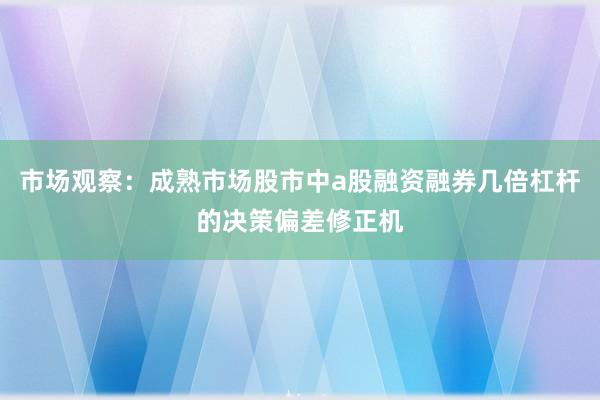 市场观察：成熟市场股市中a股融资融券几倍杠杆的决策偏差修正机