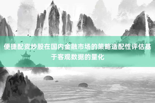 便捷配资炒股在国内金融市场的策略适配性评估基于客观数据的量化