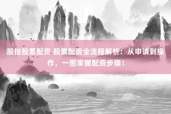 股指股票配资 股票配资全流程解析：从申请到操作，一图掌握配资步骤！