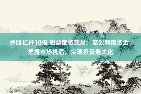 炒股杠杆10倍 股票配资交易：高效利用资金，把握市场机遇，实现投资最大化