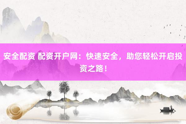 安全配资 配资开户网：快速安全，助您轻松开启投资之路！