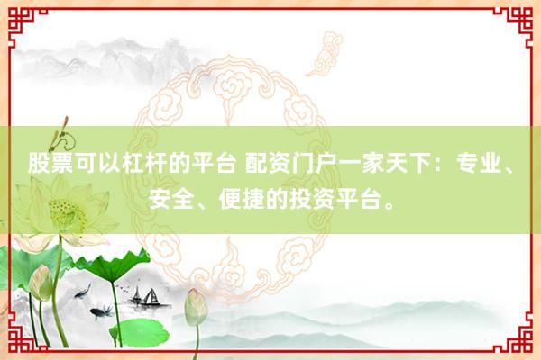 股票可以杠杆的平台 配资门户一家天下：专业、安全、便捷的投资平台。