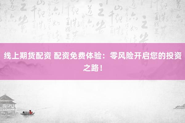 线上期货配资 配资免费体验：零风险开启您的投资之路！