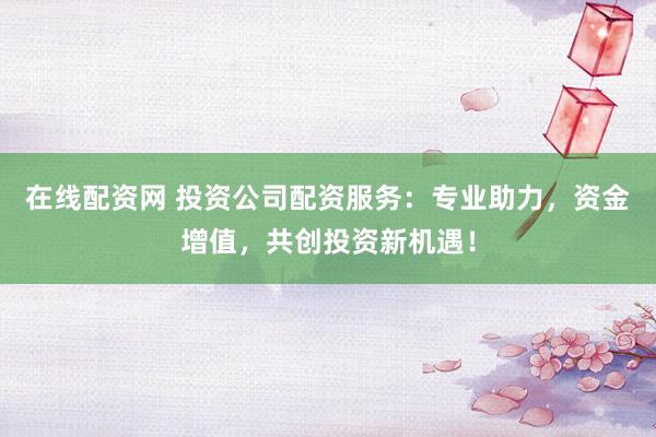 在线配资网 投资公司配资服务：专业助力，资金增值，共创投资新机遇！
