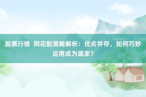 股票行情  同花配策略解析：优劣并存，如何巧妙运用成为赢家？