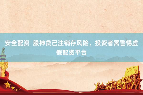 安全配资  股神贷已注销存风险，投资者需警惕虚假配资平台