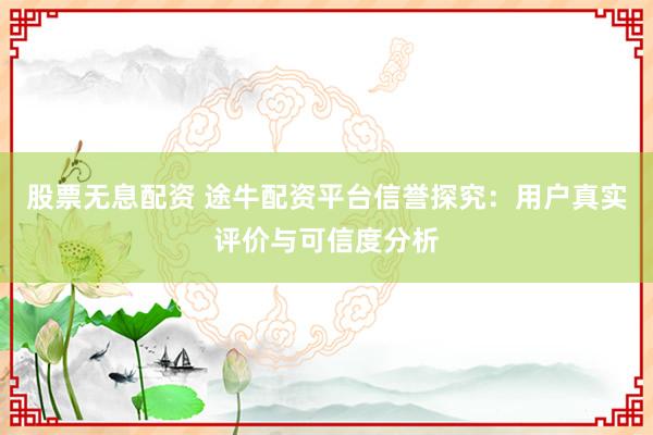 股票无息配资 途牛配资平台信誉探究：用户真实评价与可信度分析