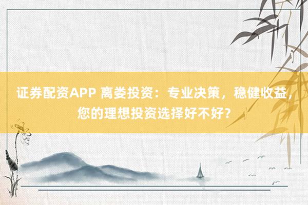 证券配资APP 离娄投资：专业决策，稳健收益，您的理想投资选择好不好？