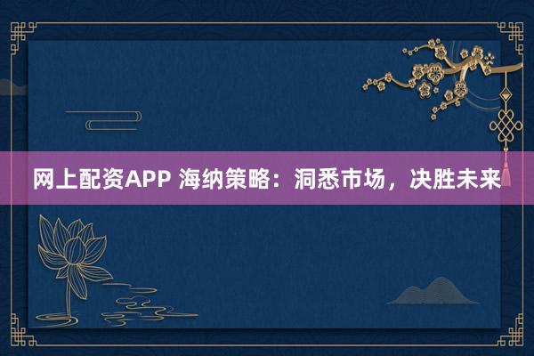 网上配资APP 海纳策略：洞悉市场，决胜未来