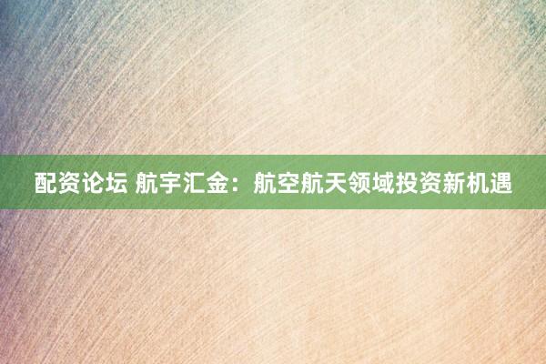 配资论坛 航宇汇金:航空航天领域投资新机遇