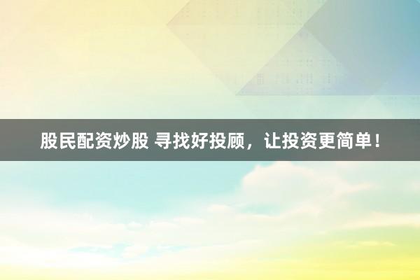 股民配资炒股 寻找好投顾,让投资更简单!