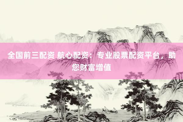 全国前三配资 航心配资：专业股票配资平台，助您财富增值