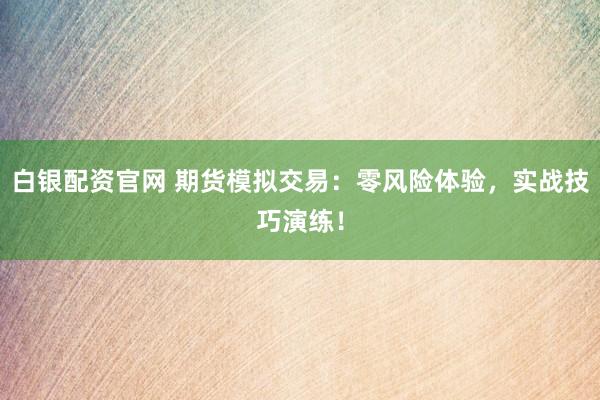 白银配资官网 期货模拟交易：零风险体验，实战技巧演练！