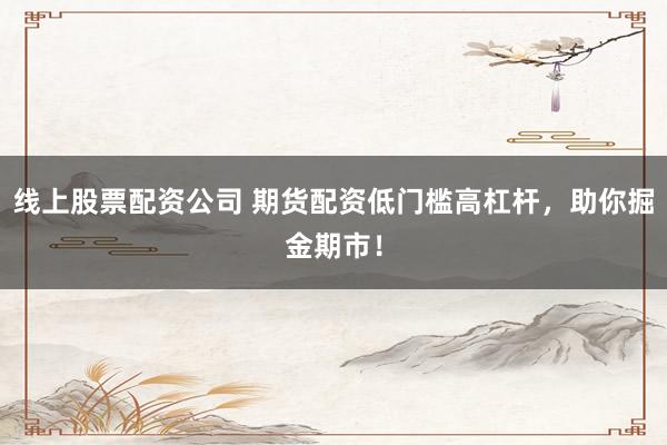 线上股票配资公司 期货配资低门槛高杠杆，助你掘金期市！