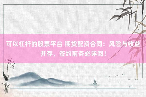 可以杠杆的股票平台 期货配资合同：风险与收益并存，签约前务必详阅！