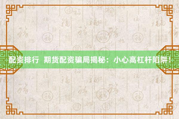 配资排行  期货配资骗局揭秘：小心高杠杆陷阱！