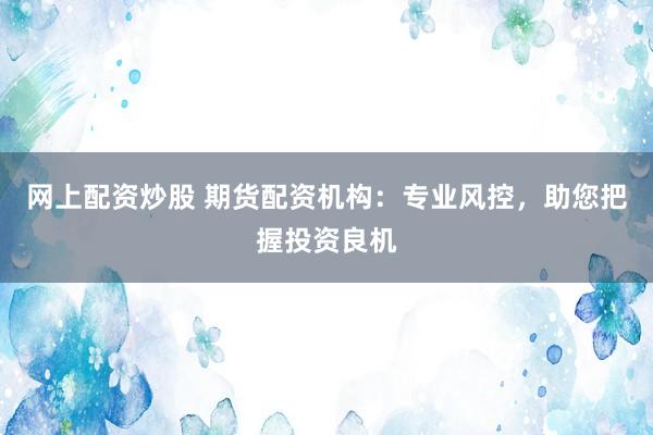 网上配资炒股 期货配资机构：专业风控，助您把握投资良机