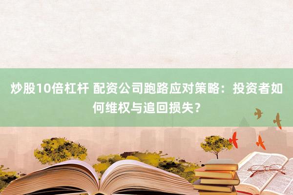 炒股10倍杠杆 配资公司跑路应对策略：投资者如何维权与追回损失？