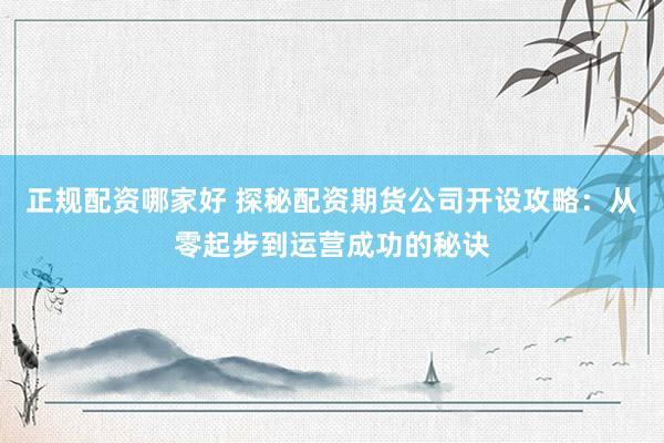 正规配资哪家好 探秘配资期货公司开设攻略：从零起步到运营成功的秘诀