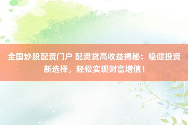 全国炒股配资门户 配资贷高收益揭秘：稳健投资新选择，轻松实现财富增值！