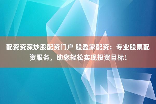 配资资深炒股配资门户 股盈家配资：专业股票配资服务，助您轻松实现投资目标！