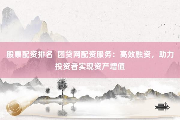 股票配资排名  团贷网配资服务：高效融资，助力投资者实现资产增值