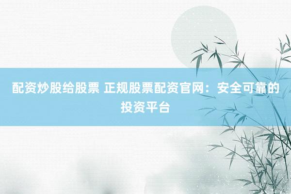 配资炒股给股票 正规股票配资官网：安全可靠的投资平台