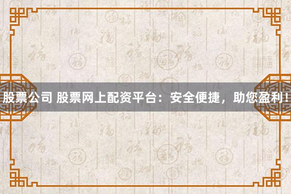 股票公司 股票网上配资平台：安全便捷，助您盈利！