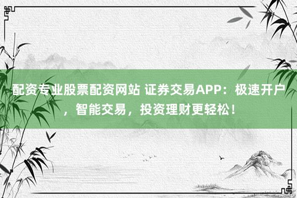 配资专业股票配资网站 证券交易APP：极速开户，智能交易，投资理财更轻松！