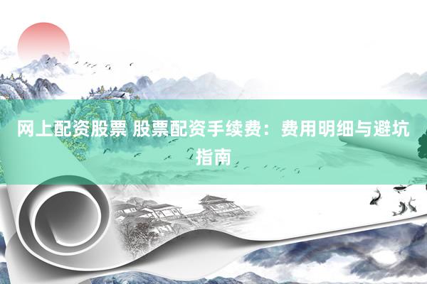 网上配资股票 股票配资手续费：费用明细与避坑指南
